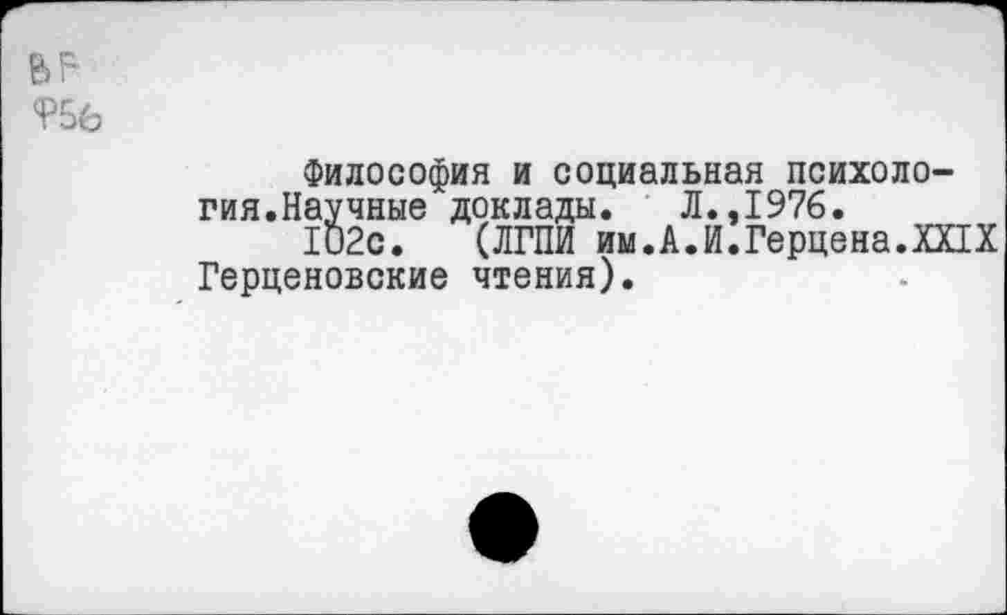 ﻿вг-
<Р56
Философия и социальная психология.Научные доклады. Л.,1976.
102с. (ЛГПИ им.А.И.Герцена.XXIX Герценовские чтения).